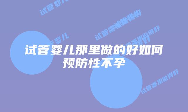 试管婴儿那里做的好如何预防性不孕