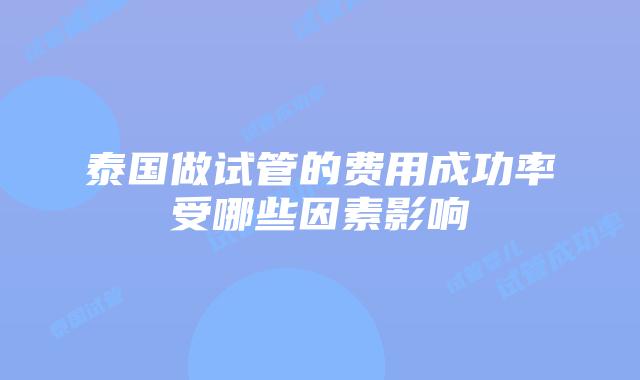 泰国做试管的费用成功率受哪些因素影响