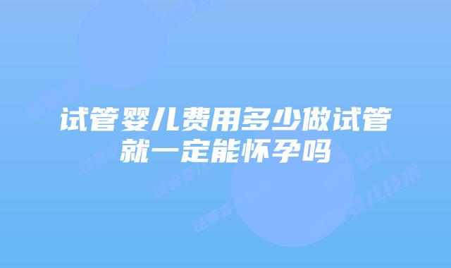 试管婴儿费用多少做试管就一定能怀孕吗