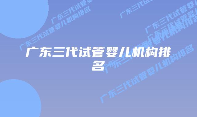 广东三代试管婴儿机构排名