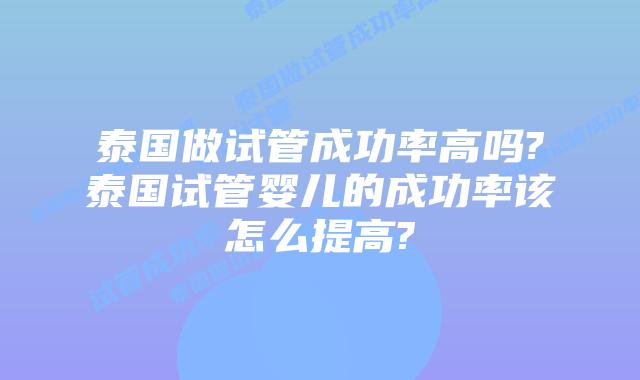 泰国做试管成功率高吗?泰国试管婴儿的成功率该怎么提高?