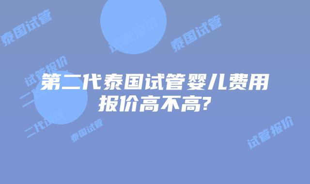 第二代泰国试管婴儿费用报价高不高?