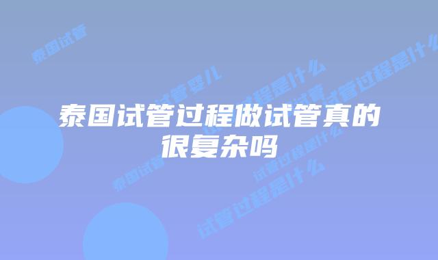 泰国试管过程做试管真的很复杂吗