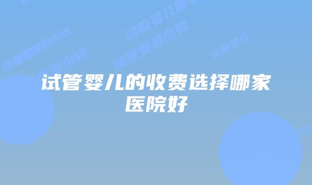 试管婴儿的收费选择哪家医院好
