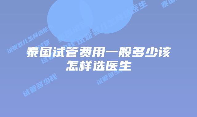 泰国试管费用一般多少该怎样选医生