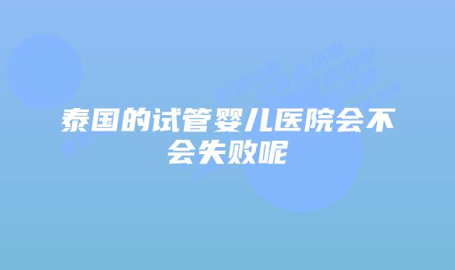 泰国的试管婴儿医院会不会失败呢