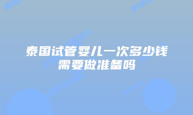 泰国试管婴儿一次多少钱需要做准备吗