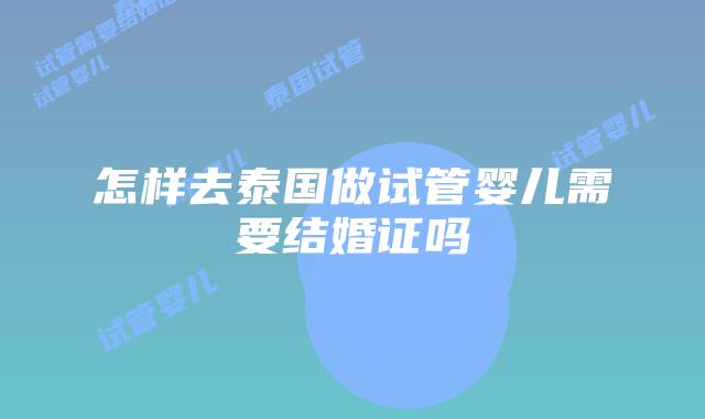 怎样去泰国做试管婴儿需要结婚证吗