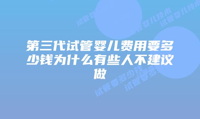 第三代试管婴儿费用要多少钱为什么有些人不建议做