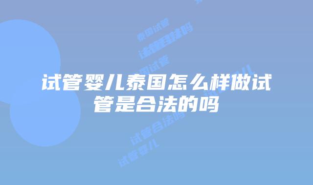 试管婴儿泰国怎么样做试管是合法的吗