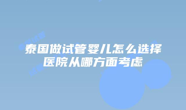 泰国做试管婴儿怎么选择医院从哪方面考虑