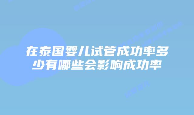 在泰国婴儿试管成功率多少有哪些会影响成功率