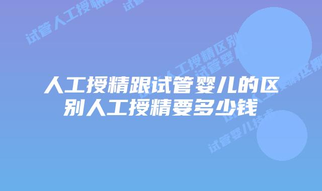 人工授精跟试管婴儿的区别人工授精要多少钱