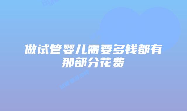 做试管婴儿需要多钱都有那部分花费