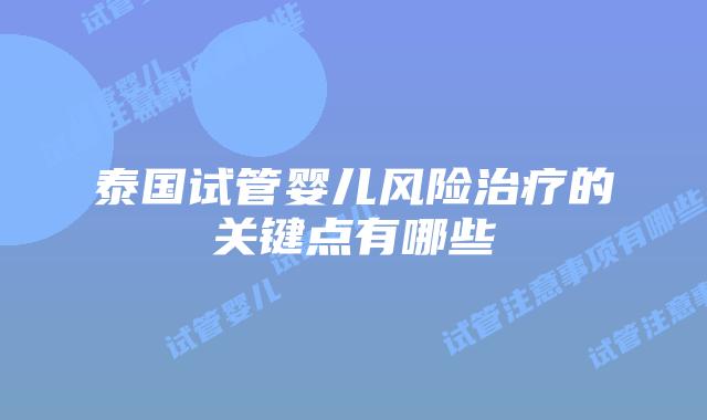 泰国试管婴儿风险治疗的关键点有哪些