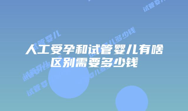 人工受孕和试管婴儿有啥区别需要多少钱