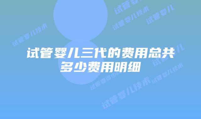 试管婴儿三代的费用总共多少费用明细