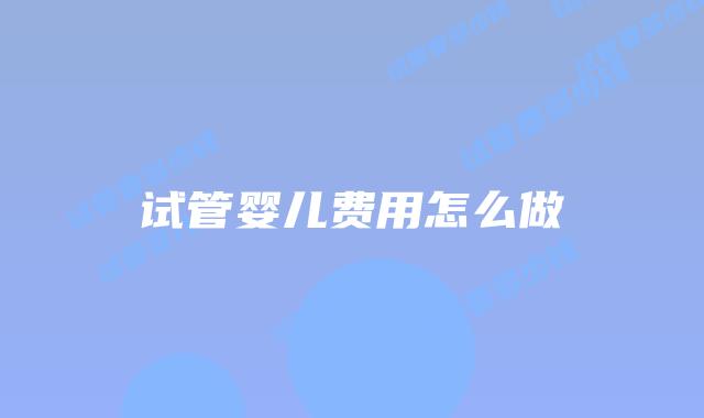 试管婴儿费用怎么做