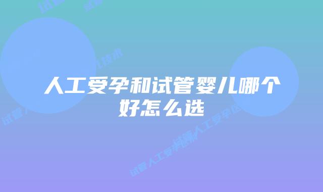 人工受孕和试管婴儿哪个好怎么选