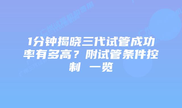 1分钟揭晓三代试管成功率有多高？附试管条件控制 一览