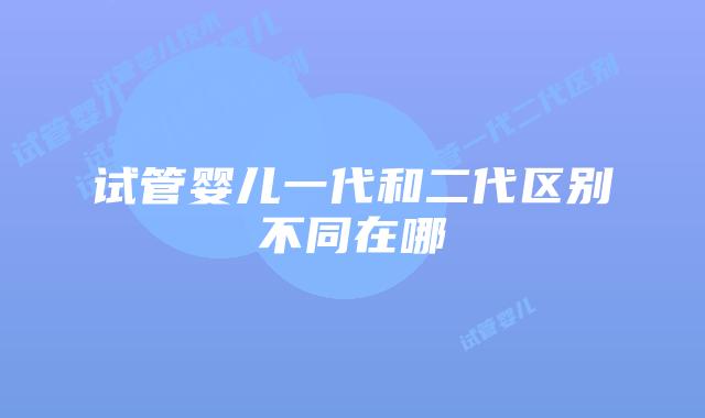 试管婴儿一代和二代区别不同在哪