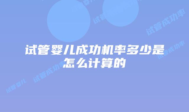 试管婴儿成功机率多少是怎么计算的