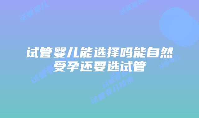 试管婴儿能选择吗能自然受孕还要选试管