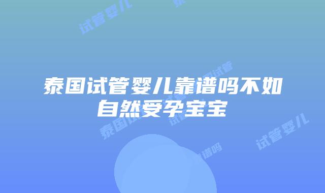 泰国试管婴儿靠谱吗不如自然受孕宝宝