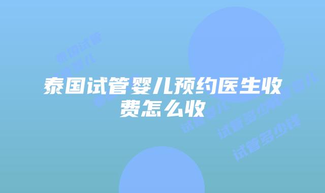 泰国试管婴儿预约医生收费怎么收