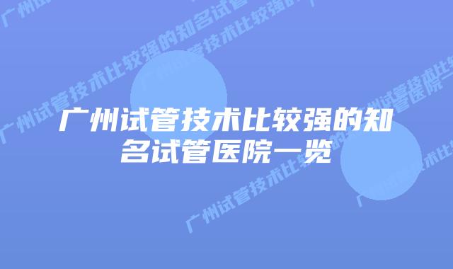 广州试管技术比较强的知名试管医院一览