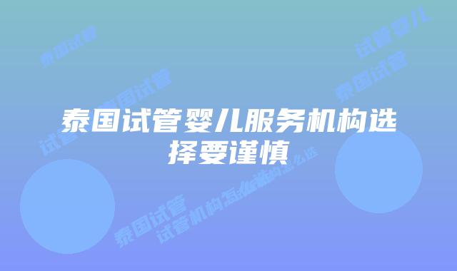 泰国试管婴儿服务机构选择要谨慎