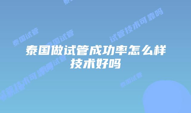 泰国做试管成功率怎么样技术好吗