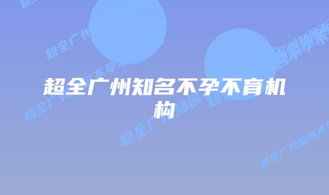 超全广州知名不孕不育机构