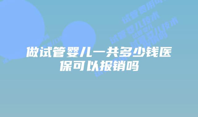 做试管婴儿一共多少钱医保可以报销吗
