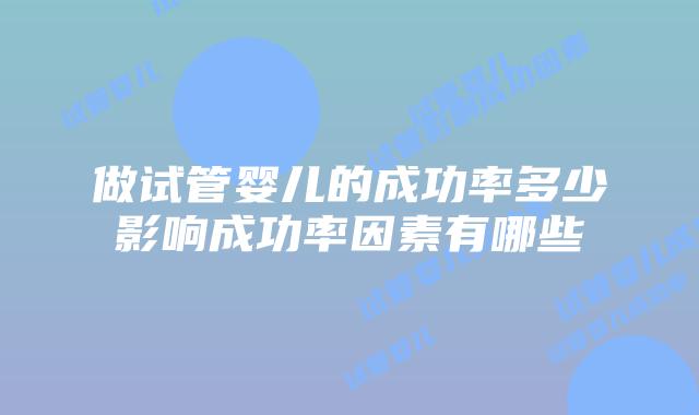 做试管婴儿的成功率多少影响成功率因素有哪些