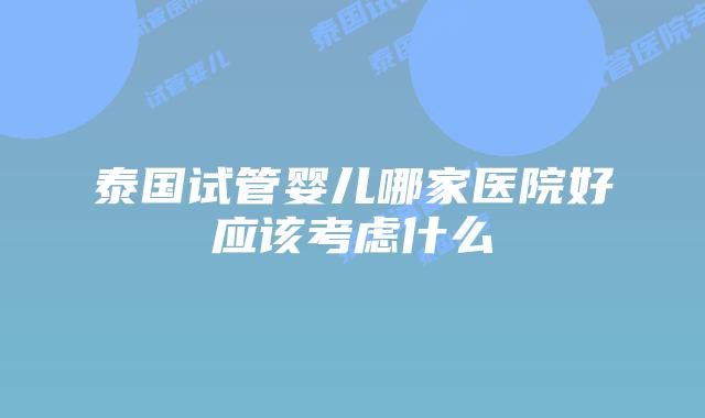 泰国试管婴儿哪家医院好应该考虑什么