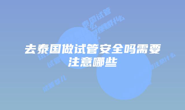 去泰国做试管安全吗需要注意哪些