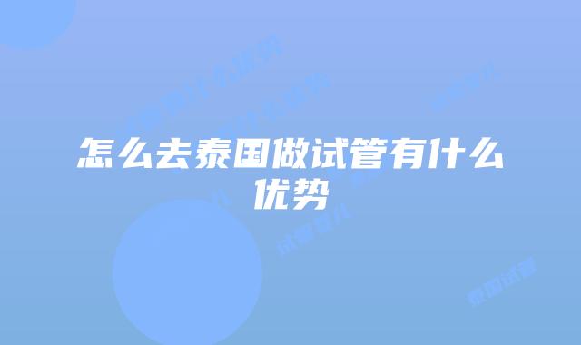 怎么去泰国做试管有什么优势