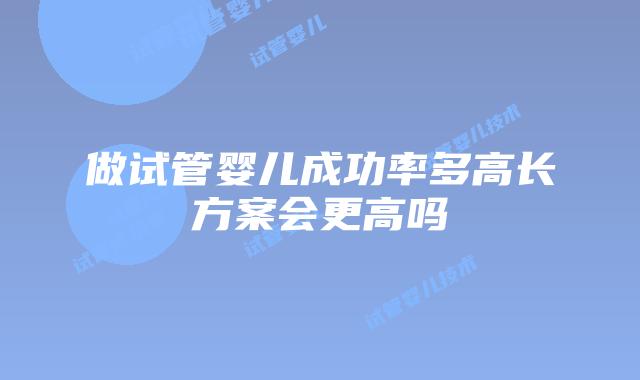 做试管婴儿成功率多高长方案会更高吗