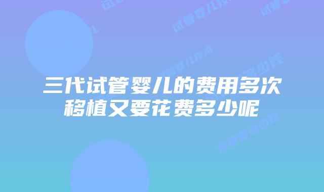 三代试管婴儿的费用多次移植又要花费多少呢