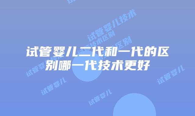 试管婴儿二代和一代的区别哪一代技术更好