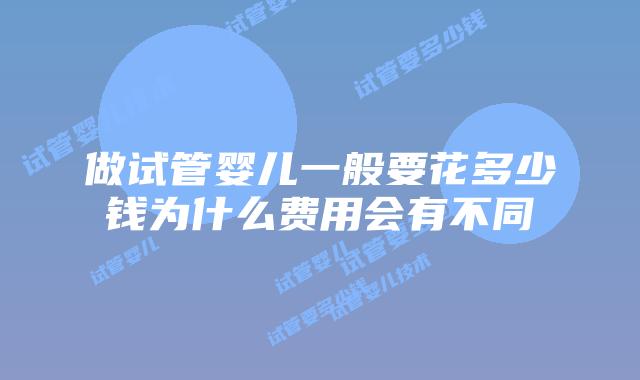 做试管婴儿一般要花多少钱为什么费用会有不同