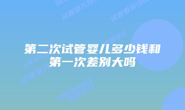 第二次试管婴儿多少钱和第一次差别大吗