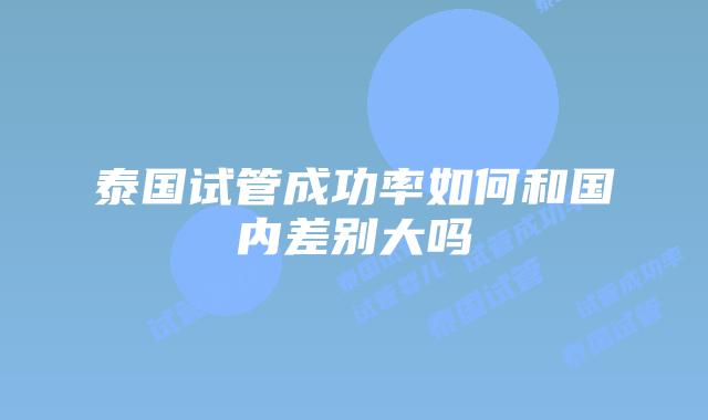 泰国试管成功率如何和国内差别大吗