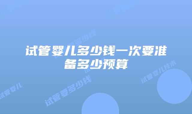 试管婴儿多少钱一次要准备多少预算