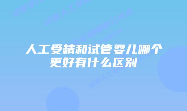 人工受精和试管婴儿哪个更好有什么区别