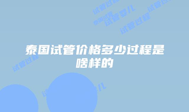 泰国试管价格多少过程是啥样的