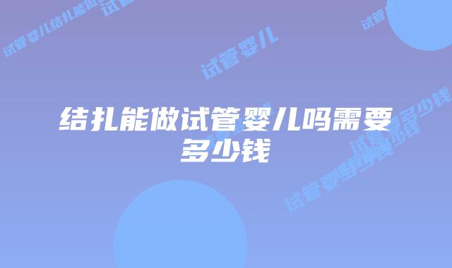 结扎能做试管婴儿吗需要多少钱