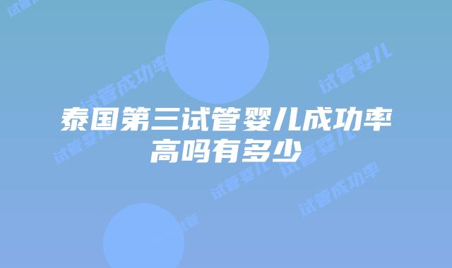 泰国第三试管婴儿成功率高吗有多少