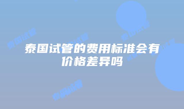 泰国试管的费用标准会有价格差异吗